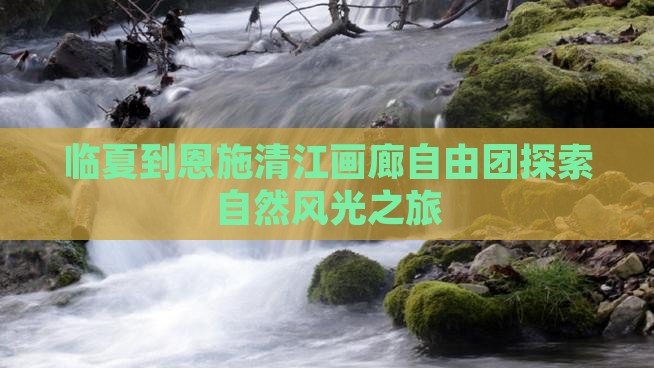 临夏到恩施清江画廊自由团探索自然风光之旅