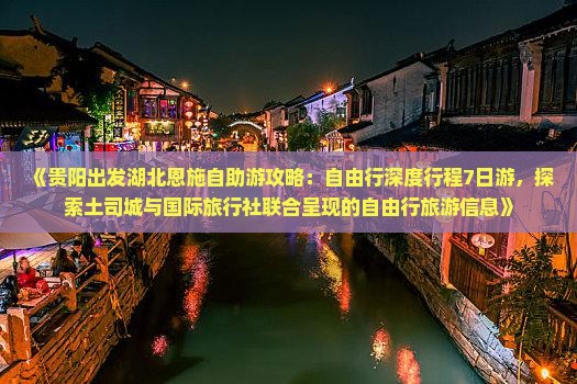 《贵阳出发湖北恩施自助游攻略：自由行深度行程7日游，探索土司城与国际旅行社联合呈现的自由行旅游信息》