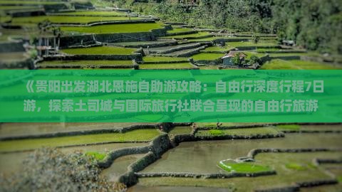 《贵阳出发湖北恩施自助游攻略：自由行深度行程7日游，探索土司城与国际旅行社联合呈现的自由行旅游信息》