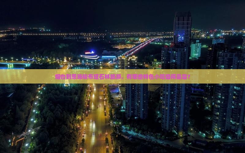 烟台到恩施梭布垭石林旅游，有哪些特色小吃值得品尝？