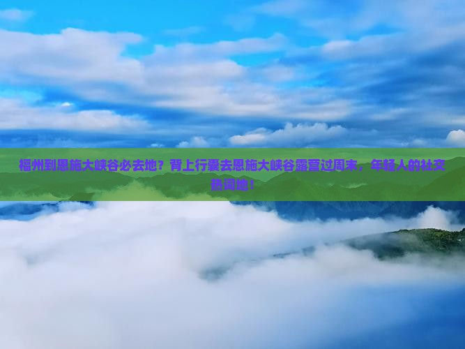 福州到恩施大峡谷必去地？背上行囊去恩施大峡谷露营过周末，年轻人的社交热词地！
