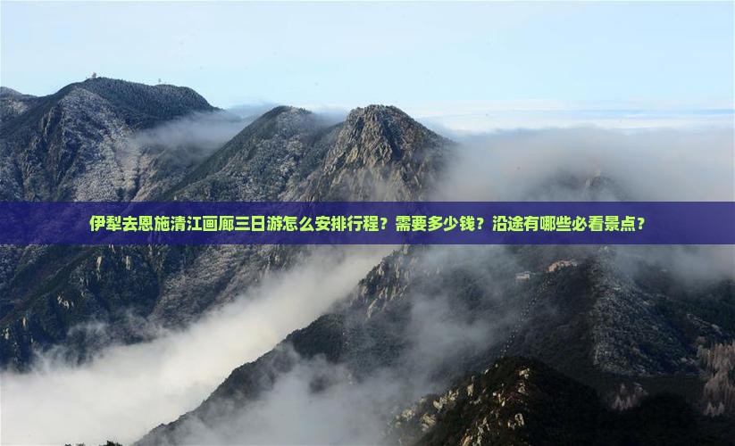 伊犁去恩施清江画廊三日游怎么安排行程？需要多少钱？沿途有哪些必看景点？