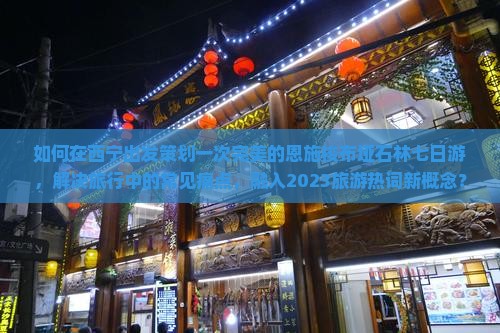 如何在西宁出发策划一次完美的恩施梭布垭石林七日游，解决旅行中的常见痛点，融入2023旅游热词新概念？
