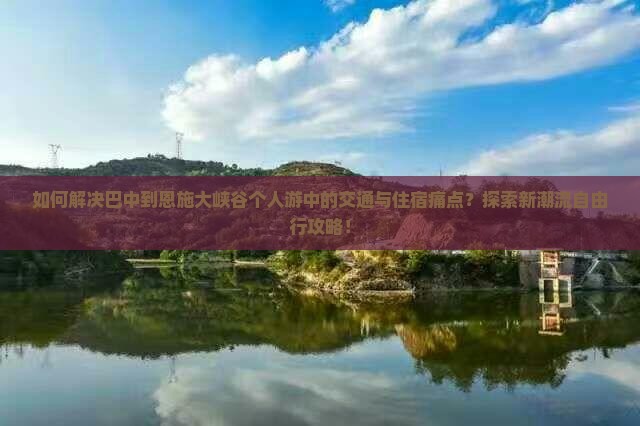 如何解决巴中到恩施大峡谷个人游中的交通与住宿痛点？探索新潮流自由行攻略！