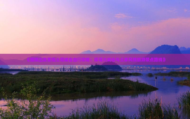 《醴陵出发恩施土司城自由行攻略：探寻大峡谷与土家风情旅游景点路线》