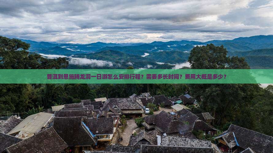 普洱到恩施腾龙洞一日游怎么安排行程？需要多长时间？费用大概是多少？