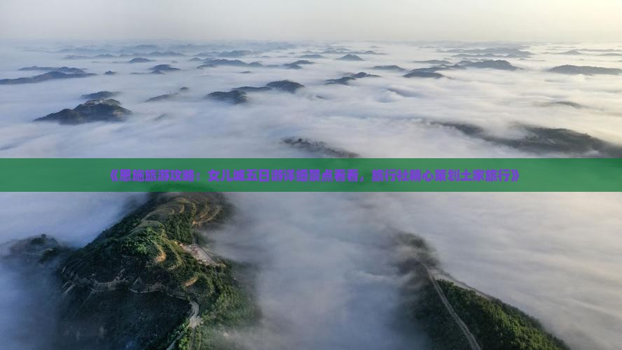 《恩施旅游攻略：女儿城五日游详细景点看看，旅行社精心策划土家旅行》