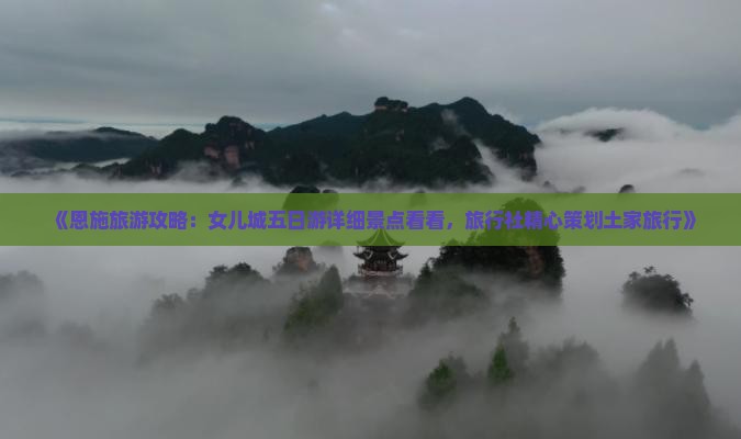 《恩施旅游攻略：女儿城五日游详细景点看看，旅行社精心策划土家旅行》