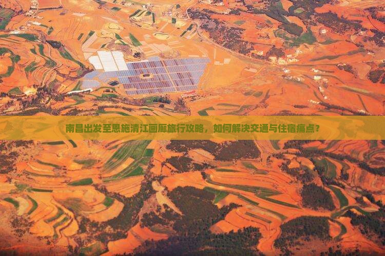 南昌出发至恩施清江画廊旅行攻略，如何解决交通与住宿痛点？