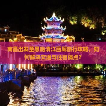 南昌出发至恩施清江画廊旅行攻略，如何解决交通与住宿痛点？