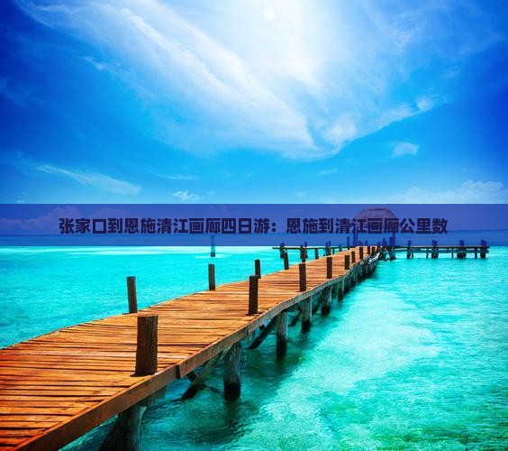 张家口到恩施清江画廊四日游：恩施到清江画廊公里数