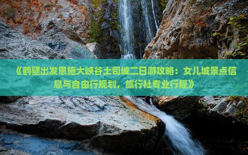 《鹤壁出发恩施大峡谷土司城二日游攻略：女儿城景点信息与自由行规划，旅行社专业行程》