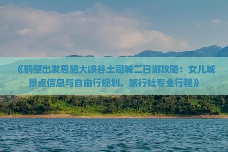 《鹤壁出发恩施大峡谷土司城二日游攻略：女儿城景点信息与自由行规划，旅行社专业行程》