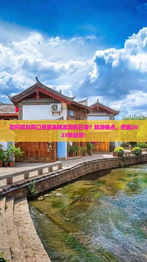 如何规划周口至恩施腾龙洞四日游？旅游痛点，把握2023新趋势！