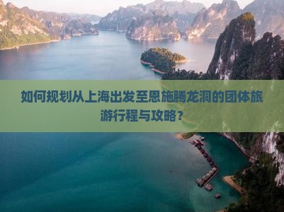 如何规划从上海出发至恩施腾龙洞的团体旅游行程与攻略？