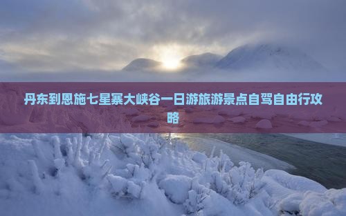 丹东到恩施七星寨大峡谷一日游旅游景点自驾自由行攻略