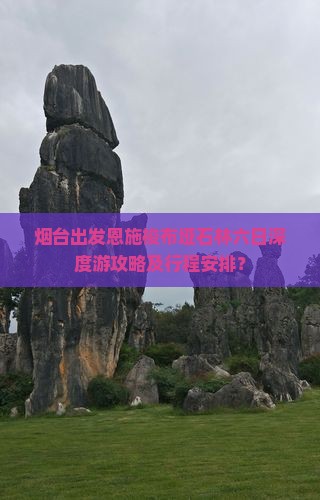 烟台出发恩施梭布垭石林六日深度游攻略及行程安排？