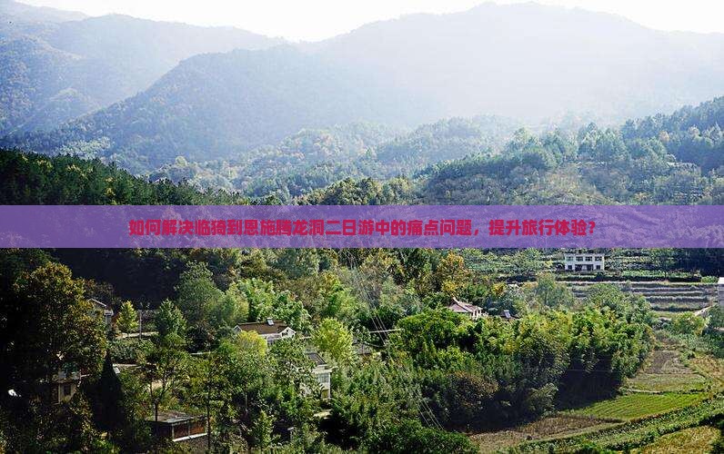 如何解决临猗到恩施腾龙洞二日游中的痛点问题，提升旅行体验？