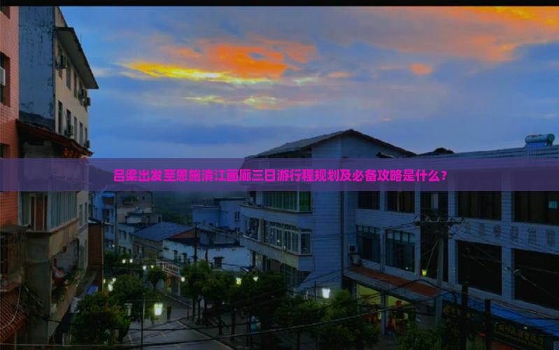 吕梁出发至恩施清江画廊三日游行程规划及必备攻略是什么？