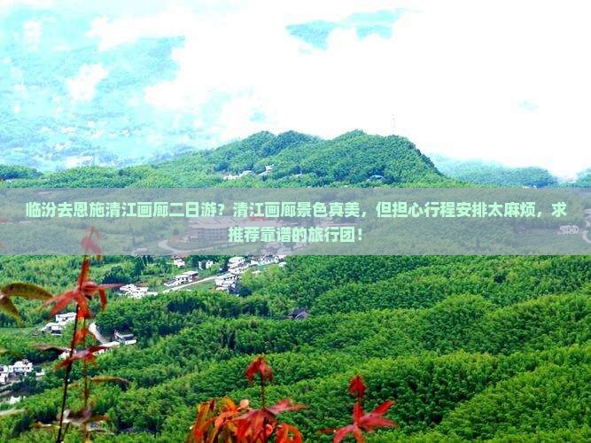 临汾去恩施清江画廊二日游？清江画廊景色真美，但担心行程安排太麻烦，求推荐靠谱的旅行团！
