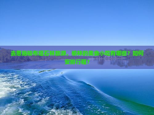 去恩施梭布垭石林旅游，榆林的美食小吃有哪些？如何安排行程？