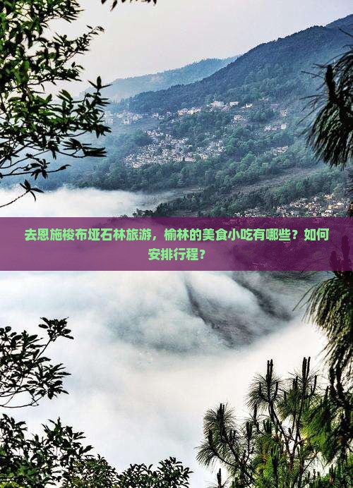 去恩施梭布垭石林旅游，榆林的美食小吃有哪些？如何安排行程？