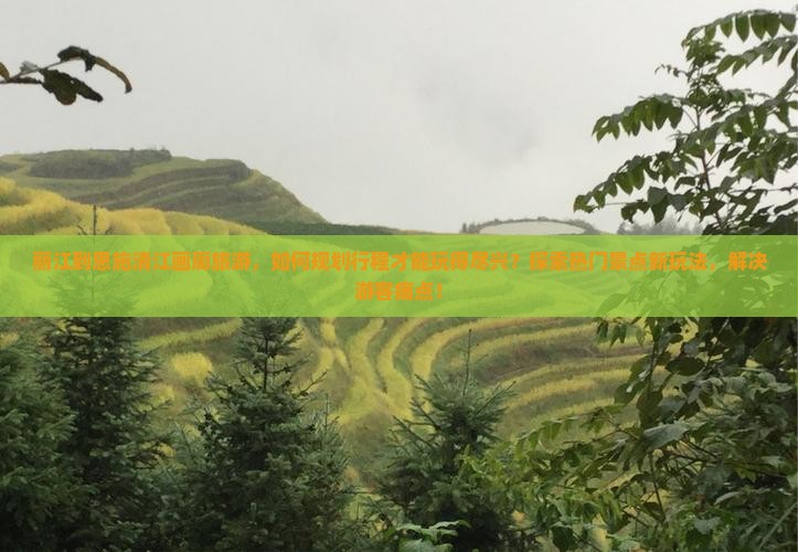 丽江到恩施清江画廊旅游，如何规划行程才能玩得尽兴？探索热门景点新玩法，解决游客痛点！