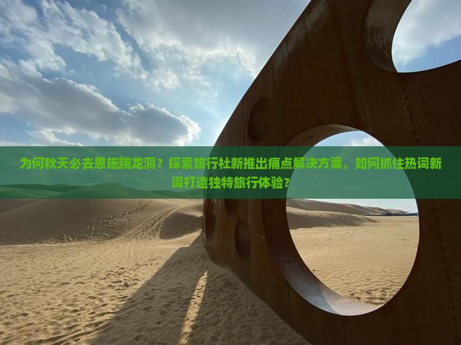 为何秋天必去恩施腾龙洞？探索旅行社新推出痛点解决方案，如何抓住热词新词打造独特旅行体验？