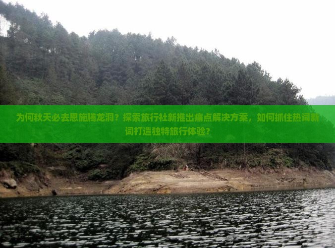 为何秋天必去恩施腾龙洞？探索旅行社新推出痛点解决方案，如何抓住热词新词打造独特旅行体验？