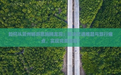 如何从贺州畅游恩施腾龙洞：解决交通难题与旅行痛点，实现完美旅程？