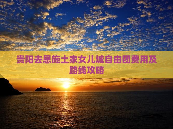 贵阳去恩施土家女儿城自由团费用及路线攻略