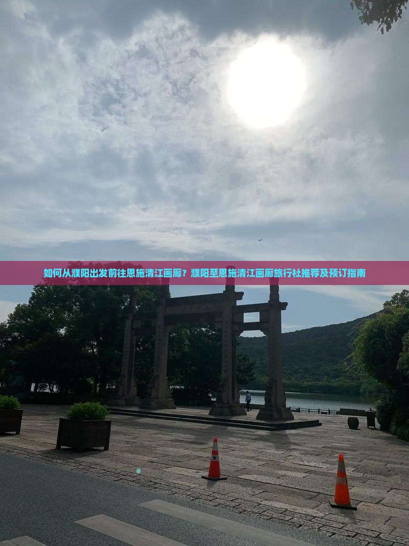 如何从濮阳出发前往恩施清江画廊？濮阳至恩施清江画廊旅行社推荐及预订指南