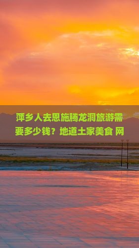 萍乡人去恩施腾龙洞旅游需要多少钱？地道土家美食+网红仙境地值得打卡