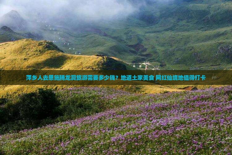 萍乡人去恩施腾龙洞旅游需要多少钱？地道土家美食+网红仙境地值得打卡