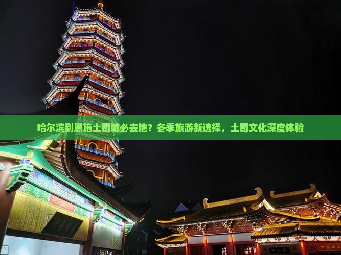 哈尔滨到恩施土司城必去地？冬季旅游新选择，土司文化深度体验