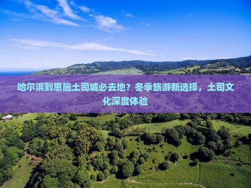 哈尔滨到恩施土司城必去地？冬季旅游新选择，土司文化深度体验