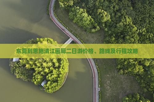 东莞到恩施清江画廊二日游价格、路线及行程攻略