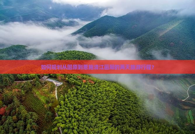 如何规划从固原到恩施清江画廊的两天旅游行程？