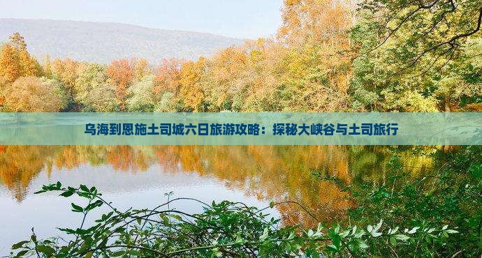 乌海到恩施土司城六日旅游攻略：探秘大峡谷与土司旅行