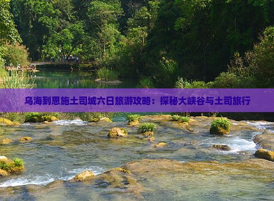 乌海到恩施土司城六日旅游攻略：探秘大峡谷与土司旅行
