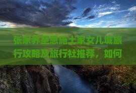 张家界至恩施土家女儿城旅行攻略及旅行社推荐，如何选择路线与住宿？