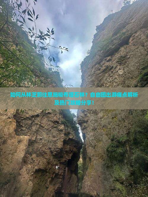 如何从林芝前往恩施梭布垭石林？自由团出游痛点解析及热门攻略分享！