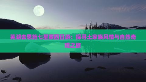 芜湖去恩施七星寨四日游：探寻土家族风情与自然奇观之旅