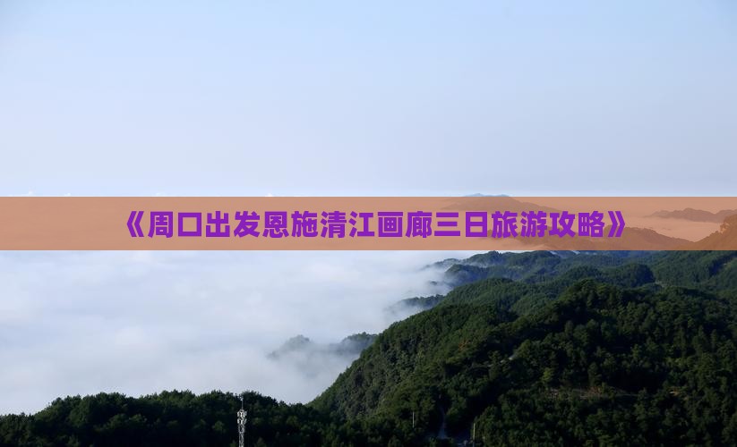 《周口出发恩施清江画廊三日旅游攻略》