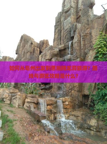 如何从亳州出发到恩施腾龙洞旅游？路线与游览攻略是什么？
