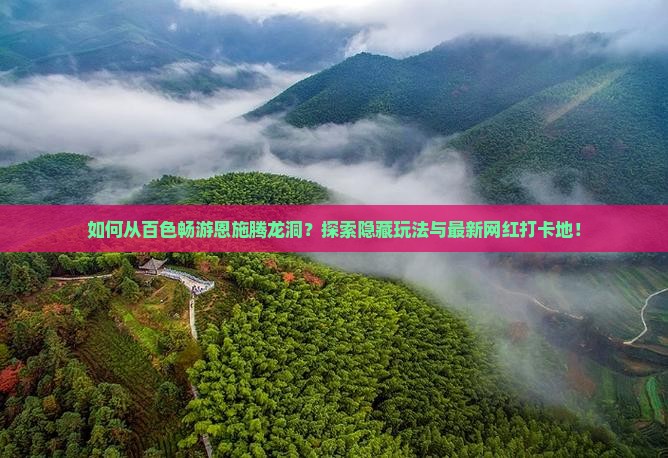 如何从百色畅游恩施腾龙洞？探索隐藏玩法与最新网红打卡地！