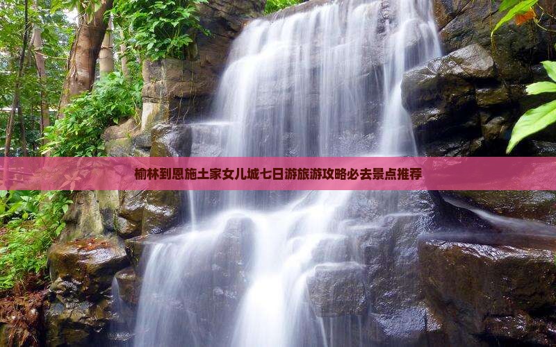 榆林到恩施土家女儿城七日游旅游攻略必去景点推荐