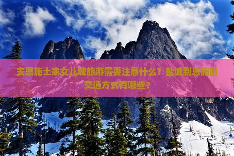 去恩施土家女儿城旅游需要注意什么？盐城到恩施的交通方式有哪些？