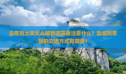 去恩施土家女儿城旅游需要注意什么？盐城到恩施的交通方式有哪些？