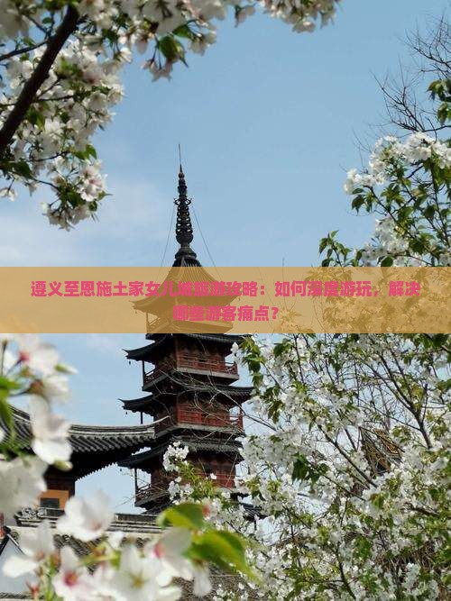 遵义至恩施土家女儿城旅游攻略：如何深度游玩，解决哪些游客痛点？